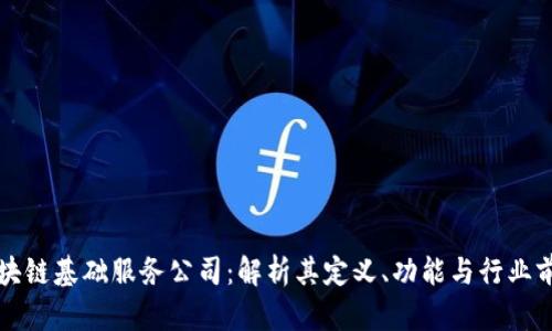 区块链基础服务公司：解析其定义、功能与行业前景