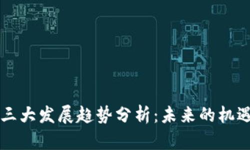 区块链三大发展趋势分析：未来的机遇与挑战