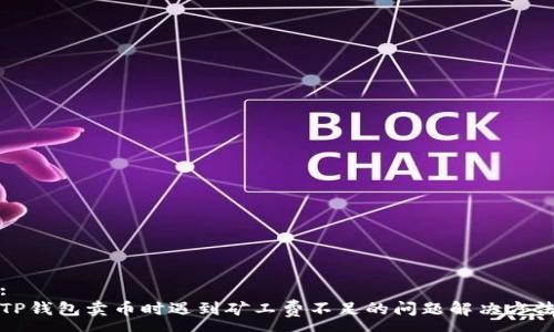 :
TP钱包卖币时遇到矿工费不足的问题解决方法