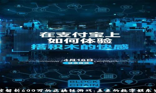 
深度解析600万的区块链游戏：未来的数字娱乐生态