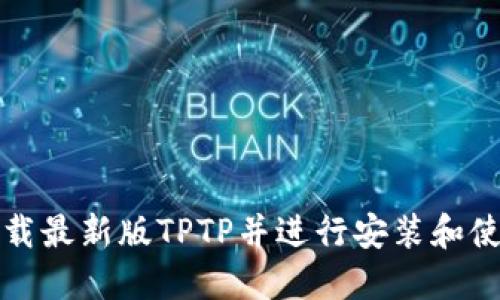 如何下载最新版TPTP并进行安装和使用指南
