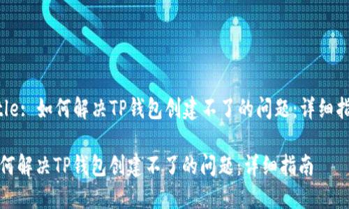 Title: 如何解决TP钱包创建不了的问题：详细指南

如何解决TP钱包创建不了的问题：详细指南