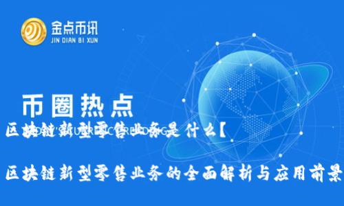 区块链新型零售业务是什么？

区块链新型零售业务的全面解析与应用前景