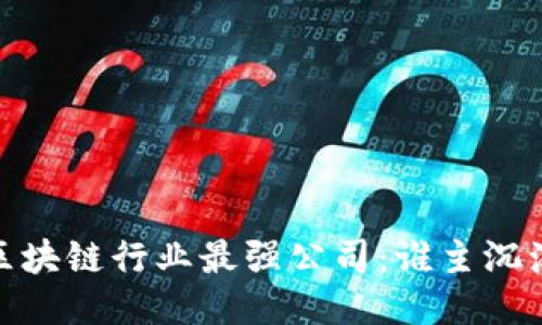 :区块链行业最强公司：谁主沉浮？