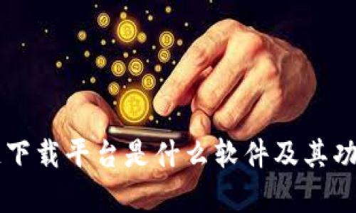 区块链下载平台是什么软件及其功能解析