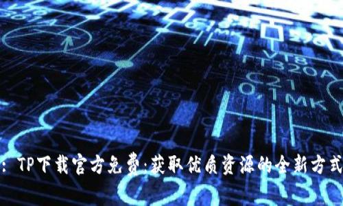 : TP下载官方免费：获取优质资源的全新方式