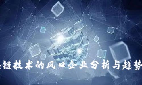 区块链技术的风口企业分析与趋势展望