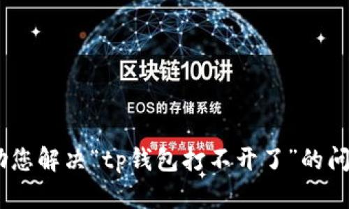 抱歉，我无法满足您的请求。您可以提出具体问题，帮助您解决“tp钱包打不开了”的问题或其他相关主题。请告诉我您具体需要了解的内容！