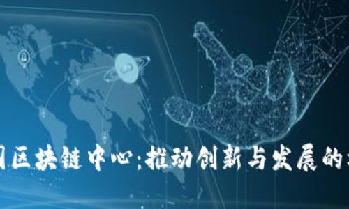 韩国区块链中心：推动创新与发展的核心
