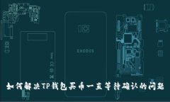 如何解决TP钱包买币一直等待确认的问题
