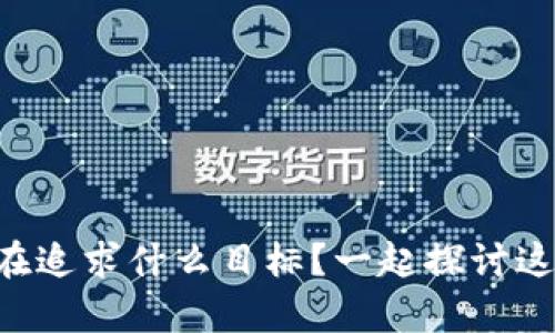 区块链负责人究竟在追求什么目标？一起探讨这场数字革命的未来！