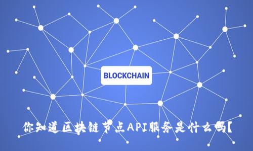 你知道区块链节点API服务是什么吗？