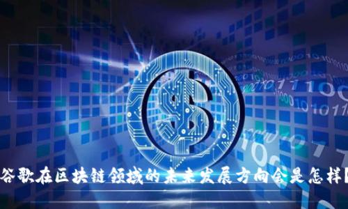 谷歌在区块链领域的未来发展方向会是怎样？