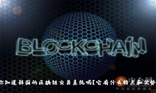 你知道韩国的区块链交易系统吗？它有什么特点和优势？