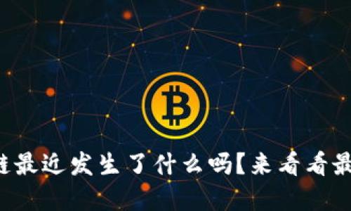 你知道区块链最近发生了什么吗？来看看最新动态解读！