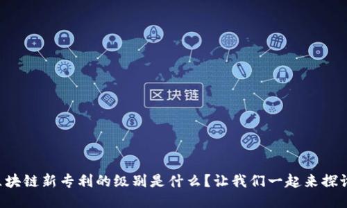 区块链新专利的级别是什么？让我们一起来探讨！