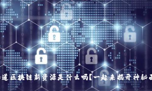 你知道区块链新资源是什么吗？一起来揭开神秘面纱！