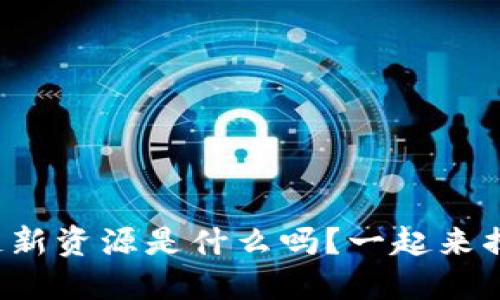 你知道区块链新资源是什么吗？一起来揭开神秘面纱！