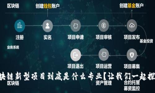 “区块链新型项目到底是什么专业？让我们一起探讨！”