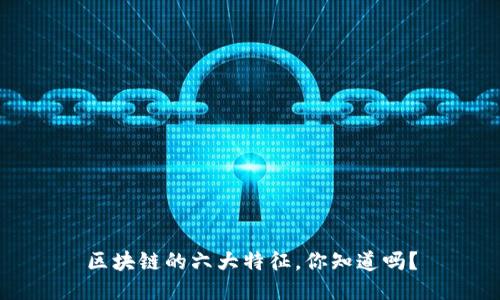 区块链的六大特征，你知道吗？