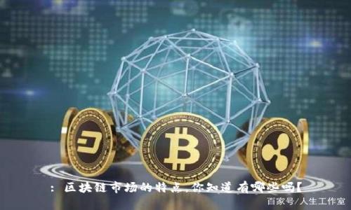 : 区块链市场的特点，你知道有哪些吗？
