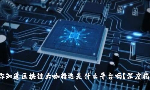 : 你知道区块链大咖精选是什么平台吗？深度揭秘！