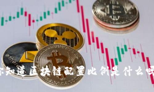 你知道区块链配置比例是什么吗？