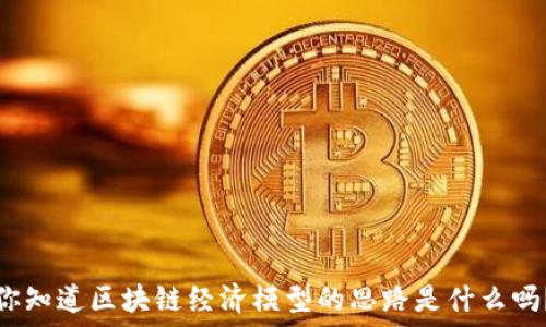 
你知道区块链经济模型的思路是什么吗？