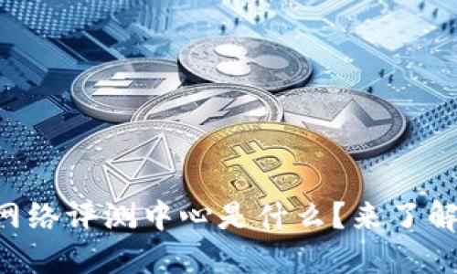 区块链网络评测中心是什么？来了解一下吧！