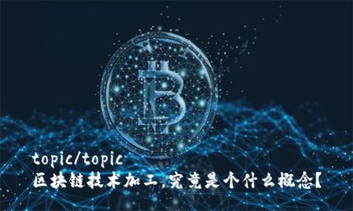 topic/topic  
区块链技术加工，究竟是个什么概念？
