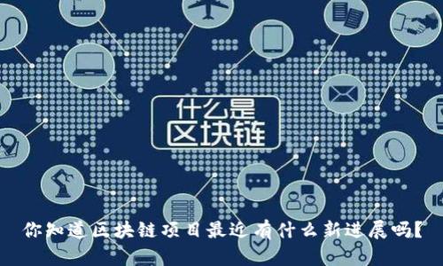 你知道区块链项目最近有什么新进展吗？