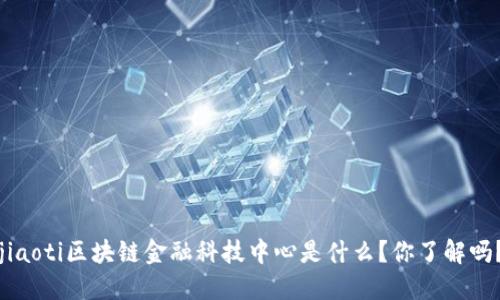 jiaoti区块链金融科技中心是什么？你了解吗？