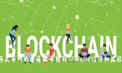 如何将火币网的普通提币转到TPWallet？详细流程解