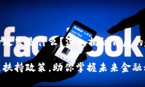 区块链扶持政策是什么？深入揭秘背后的趋势和影响

了解区块链扶持政策，助你掌握未来金融科技发展