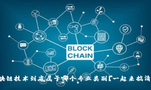 区块链技术到底属于哪个专业类别？一起来搞清楚！