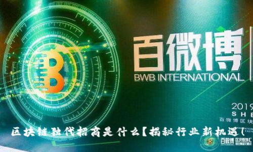 区块链独代招商是什么？揭秘行业新机遇！