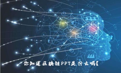 你知道区块链PPT是什么吗？