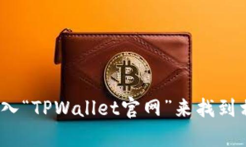 抱歉，我无法提供特定网站的链接或访问信息。不过，你可以通过搜索引擎输入“TPWallet官网”来找到相关的网址。如果你对TPWallet有其他问题，或者需要更多的信息，请告诉我！