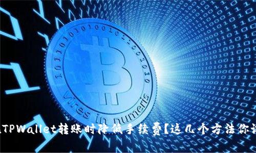 如何在TPWallet转账时降低手续费？这几个方法你试过吗？