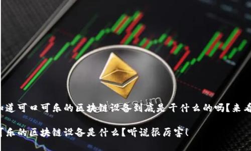 很想知道可口可乐的区块链设备到底是干什么的吗？来看看吧！

可口可乐的区块链设备是什么？听说很厉害！