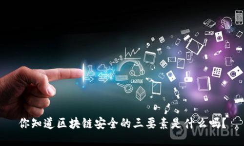 你知道区块链安全的三要素是什么吗？