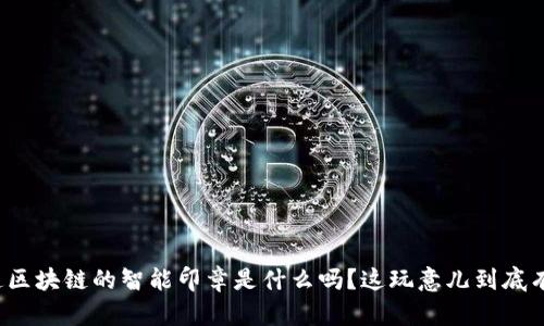 你知道区块链的智能印章是什么吗？这玩意儿到底有啥用？