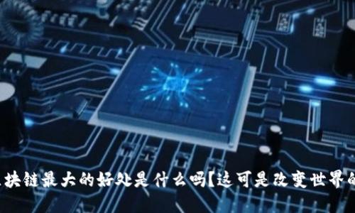 你知道区块链最大的好处是什么吗？这可是改变世界的技术哦！