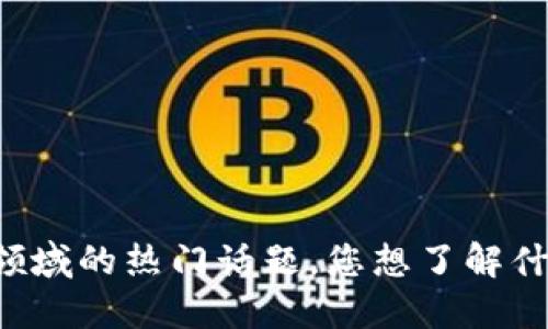 区块链领域的热门话题，您想了解什么最火？