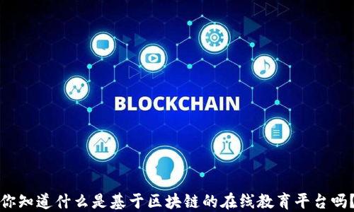 
你知道什么是基于区块链的在线教育平台吗？