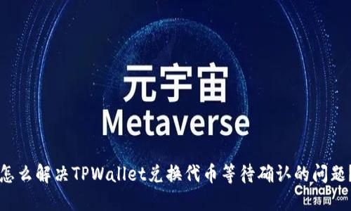 怎么解决TPWallet兑换代币等待确认的问题？