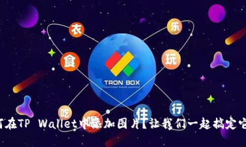 如何在TP Wallet中添加图片？让我们一起搞定它吧！