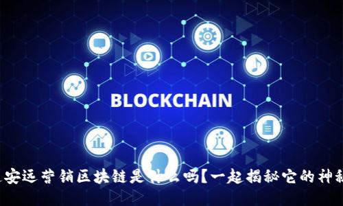你知道安远营销区块链是什么吗？一起揭秘它的神秘面纱！