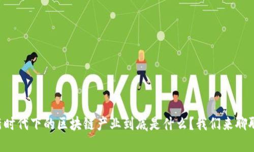 新时代下的区块链产业到底是什么？我们来聊聊！