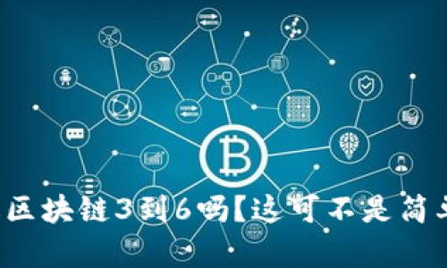 你听说过区块链3到6吗？这可不是简单的数字！